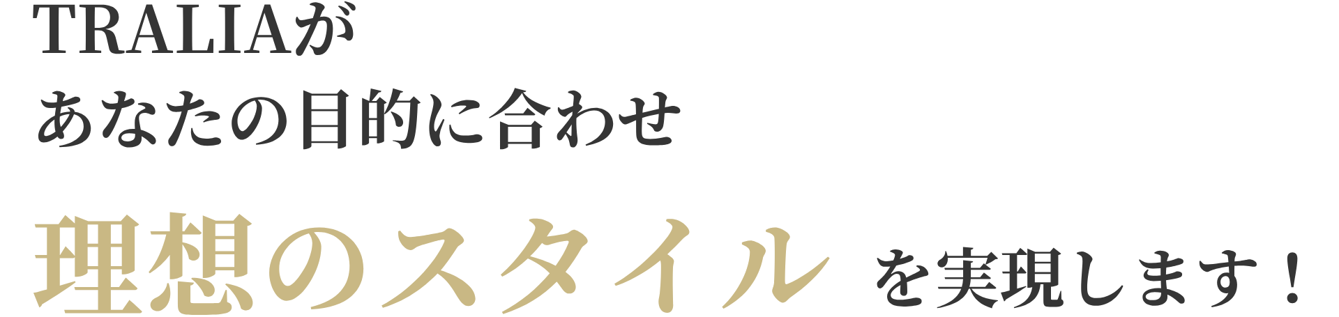TRALIAがあなたの目的に合わせ「理想のスタイル」を実現します！